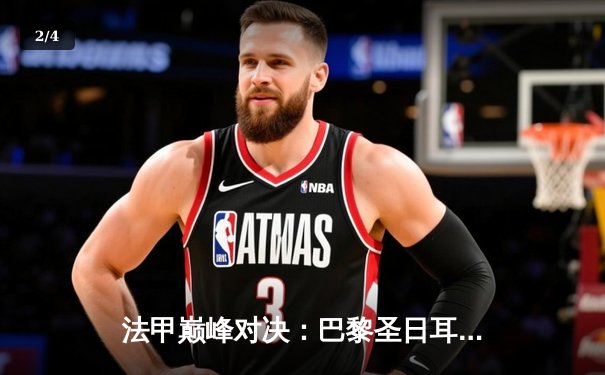 法甲巅峰对决：巴黎圣日耳曼3-1逆转马赛，姆巴佩梅开二度领跑射手榜 - 2