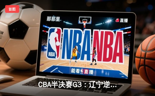 CBA半决赛G3：辽宁逆转广东夺赛点 赵继伟35分创生涯新高