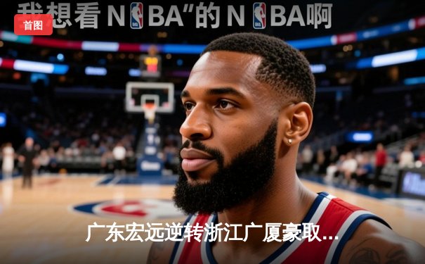 广东宏远逆转浙江广厦豪取五连胜 胡明轩末节爆发砍28分