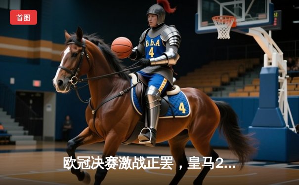 欧冠决赛激战正罢，皇马2-0力克多特蒙德夺第15冠